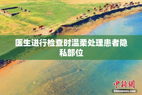 医生进行检查时温柔处理患者隐私部位
