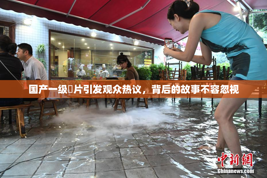 国产一级婬片引发观众热议，背后的故事不容忽视