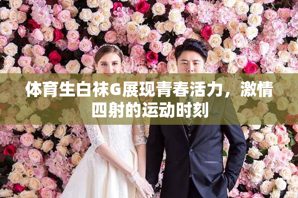 体育生白袜G展现青春活力，激情四射的运动时刻