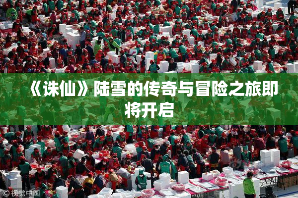 《诛仙》陆雪的传奇与冒险之旅即将开启