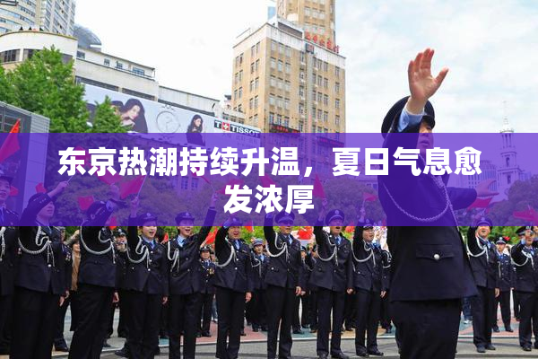 东京热潮持续升温，夏日气息愈发浓厚