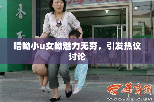 暗呦小u女呦魅力无穷，引发热议讨论