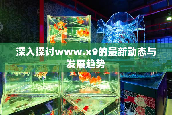 深入探讨www.x9的最新动态与发展趋势