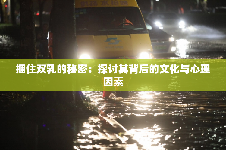 捆住双乳的秘密：探讨其背后的文化与心理因素