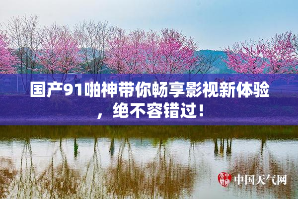 国产91啪神带你畅享影视新体验，绝不容错过！