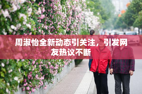 周淑怡全新动态引关注，引发网友热议不断