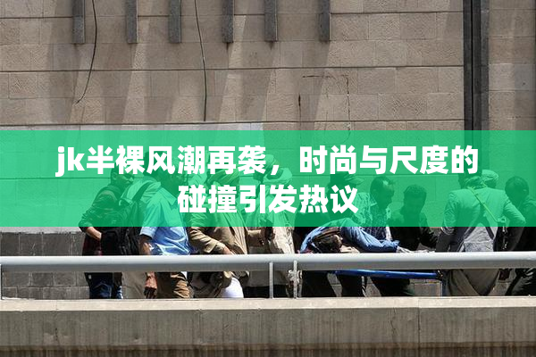 jk半裸风潮再袭，时尚与尺度的碰撞引发热议