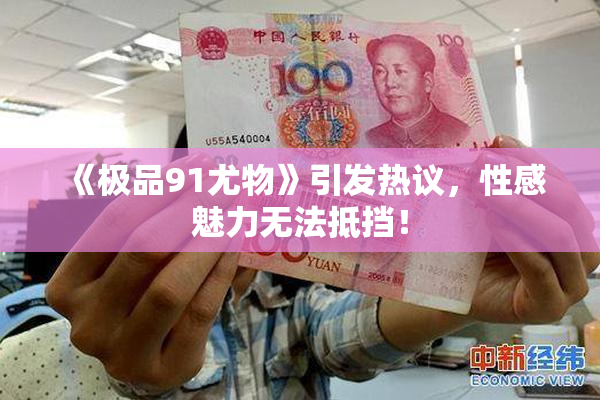 《极品91尤物》引发热议，性感魅力无法抵挡！