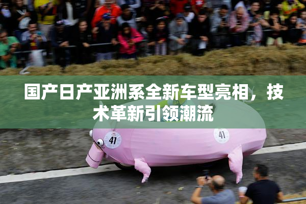 国产日产亚洲系全新车型亮相，技术革新引领潮流