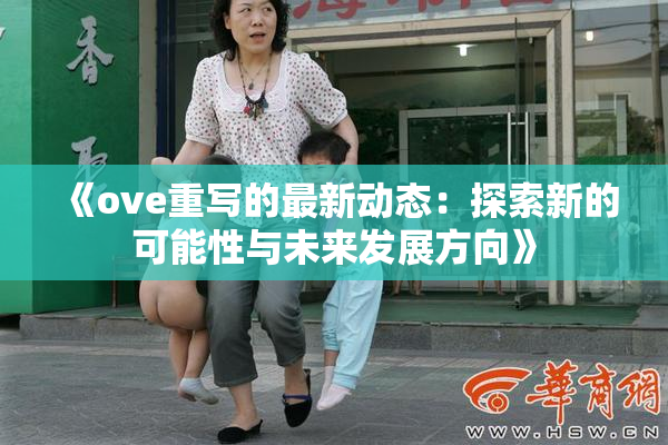 《ove重写的最新动态：探索新的可能性与未来发展方向》