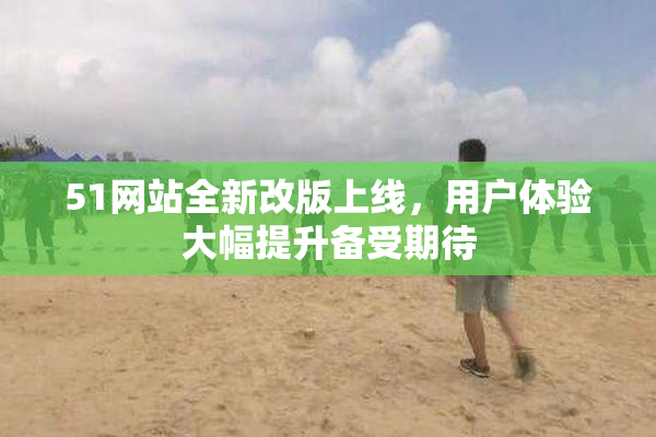 51网站全新改版上线，用户体验大幅提升备受期待