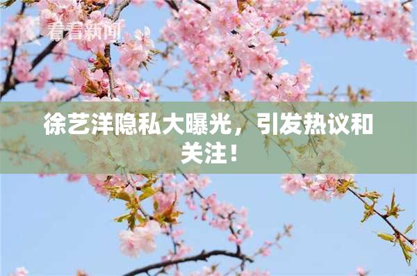 徐艺洋隐私大曝光，引发热议和关注！