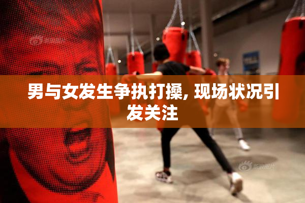 男与女发生争执打搡, 现场状况引发关注