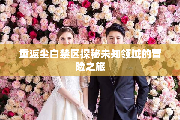重返尘白禁区探秘未知领域的冒险之旅