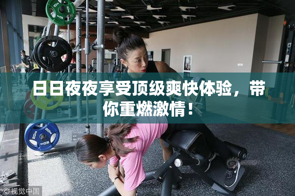 日日夜夜享受顶级爽快体验，带你重燃激情！