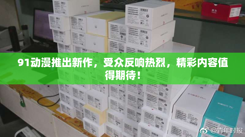 91动漫推出新作，受众反响热烈，精彩内容值得期待！