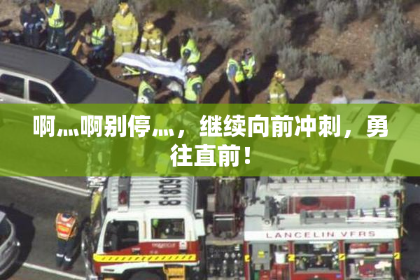 啊灬啊别停灬，继续向前冲刺，勇往直前！