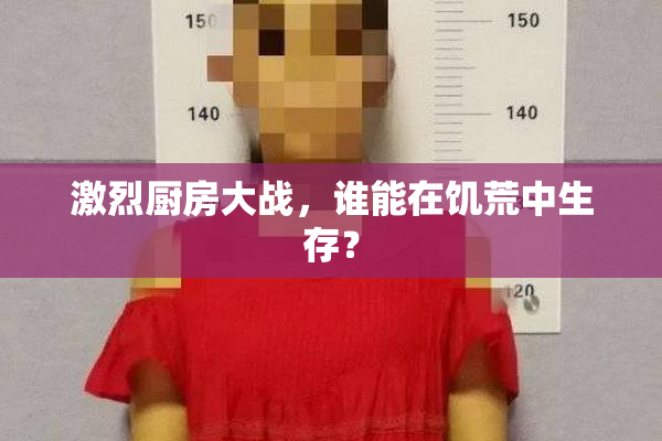 激烈厨房大战，谁能在饥荒中生存？