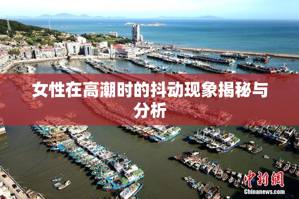 女性在高潮时的抖动现象揭秘与分析