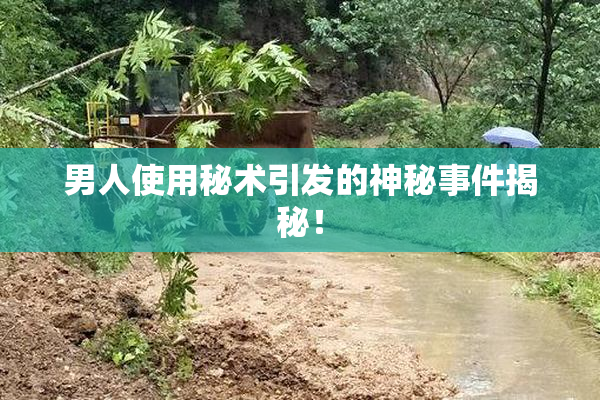 男人使用秘术引发的神秘事件揭秘！