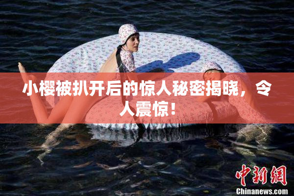 小樱被扒开后的惊人秘密揭晓，令人震惊！