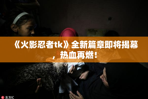 《火影忍者tk》全新篇章即将揭幕，热血再燃！