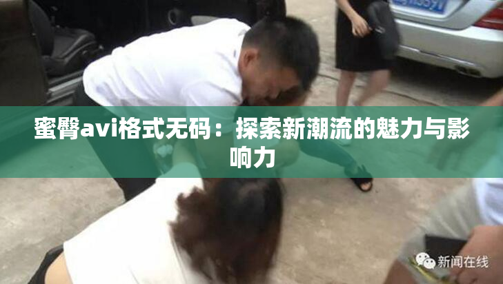 蜜臀avi格式无码：探索新潮流的魅力与影响力