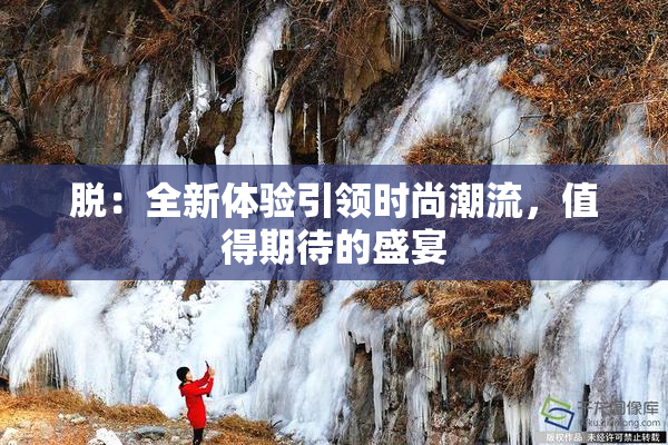 脱：全新体验引领时尚潮流，值得期待的盛宴