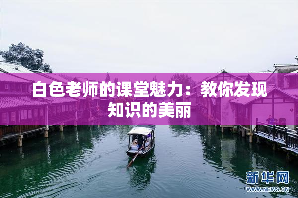 白色老师的课堂魅力：教你发现知识的美丽