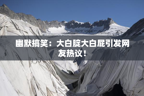 幽默搞笑：大白腚大白屁引发网友热议！