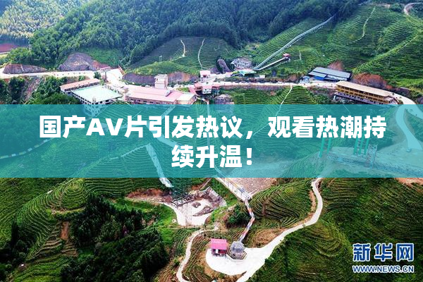 国产AV片引发热议，观看热潮持续升温！