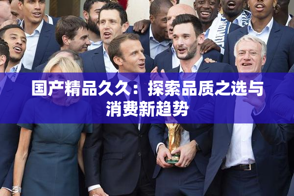 国产精品久久：探索品质之选与消费新趋势
