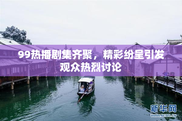 99热播剧集齐聚，精彩纷呈引发观众热烈讨论