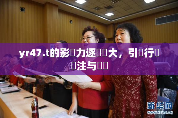 yr47.t的影響力逐漸擴大，引發行業關注与討論