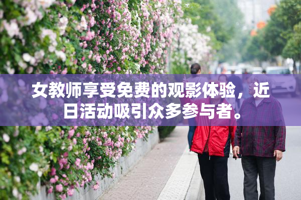 女教师享受免费的观影体验，近日活动吸引众多参与者。