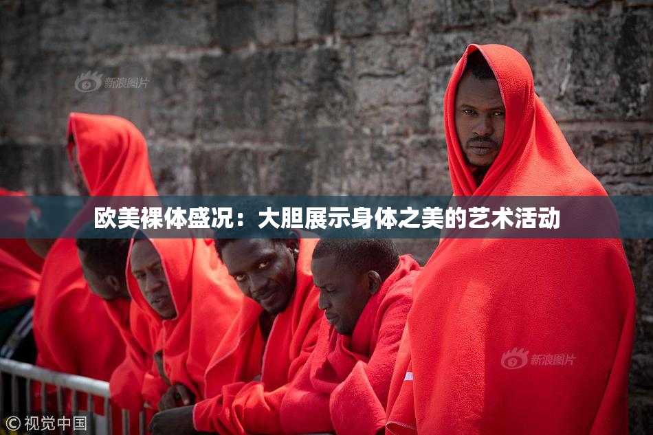 欧美裸体盛况：大胆展示身体之美的艺术活动