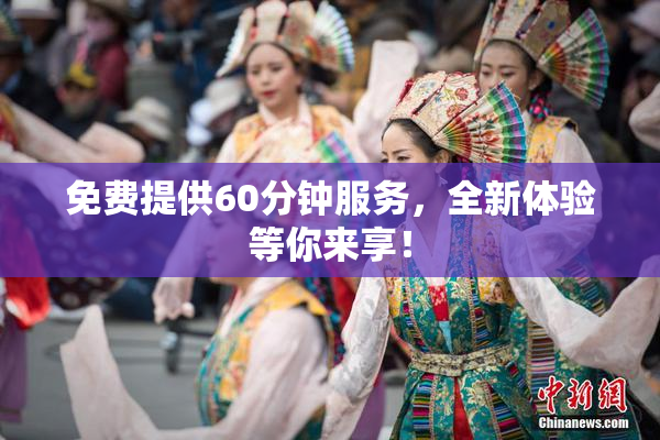 免费提供60分钟服务，全新体验等你来享！