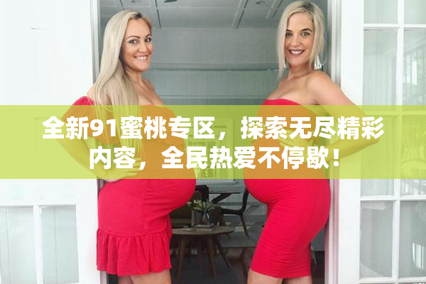 全新91蜜桃专区，探索无尽精彩内容，全民热爱不停歇！