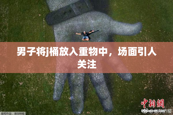 男子将j桶放入重物中，场面引人关注