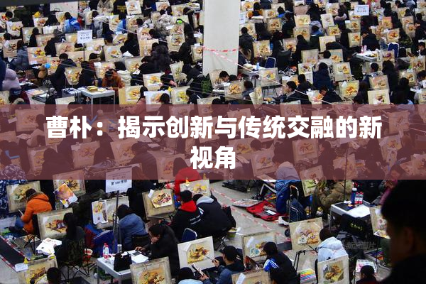 曹朴：揭示创新与传统交融的新视角
