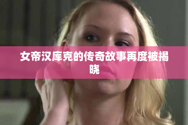 女帝汉库克的传奇故事再度被揭晓