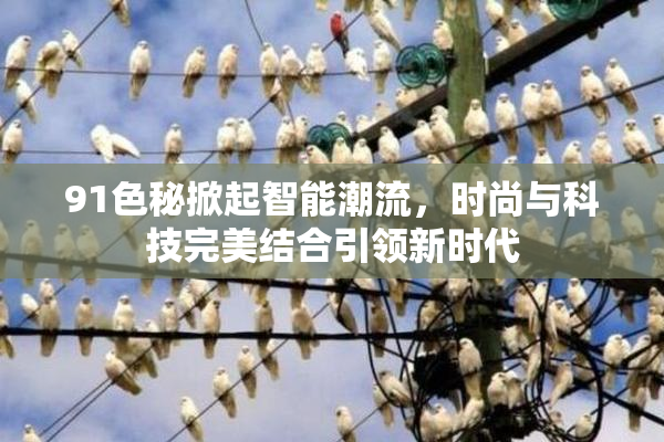 91色秘掀起智能潮流，时尚与科技完美结合引领新时代