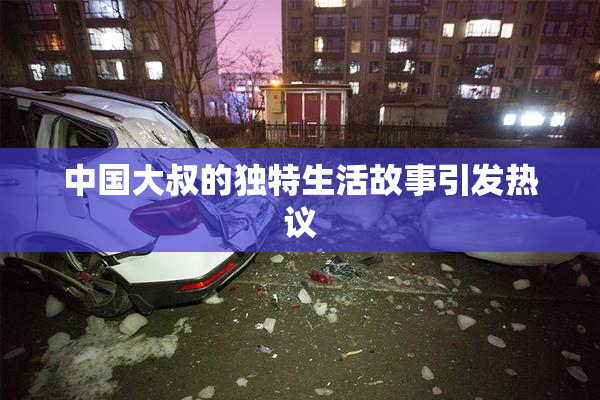 中国大叔的独特生活故事引发热议