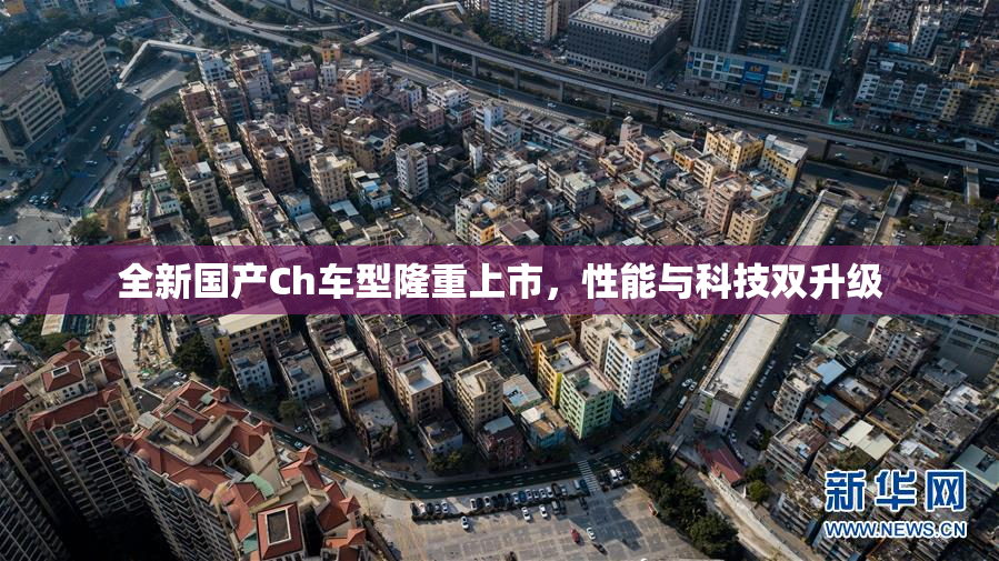 全新国产Ch车型隆重上市，性能与科技双升级