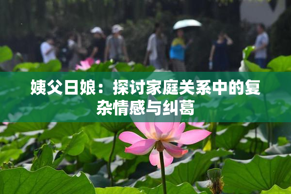 姨父日娘：探讨家庭关系中的复杂情感与纠葛