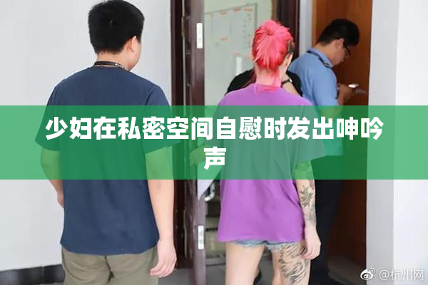 少妇在私密空间自慰时发出呻吟声