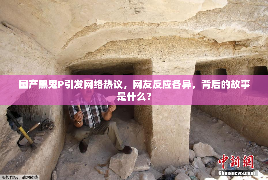 国产黑鬼P引发网络热议，网友反应各异，背后的故事是什么？