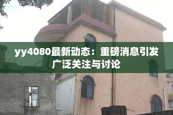 yy4080最新动态：重磅消息引发广泛关注与讨论