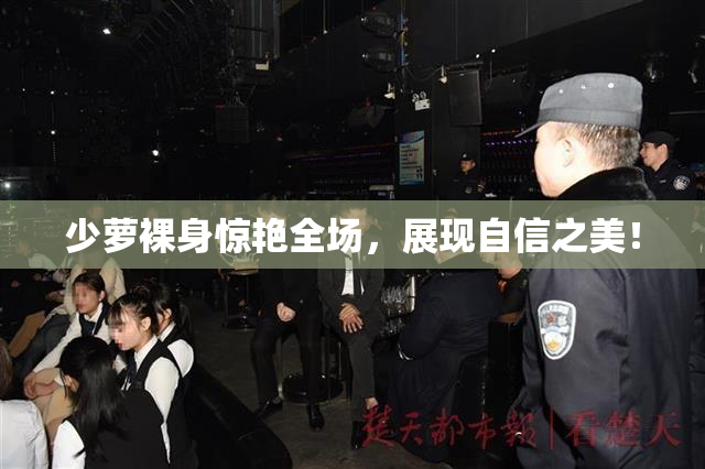 少萝裸身惊艳全场，展现自信之美！
