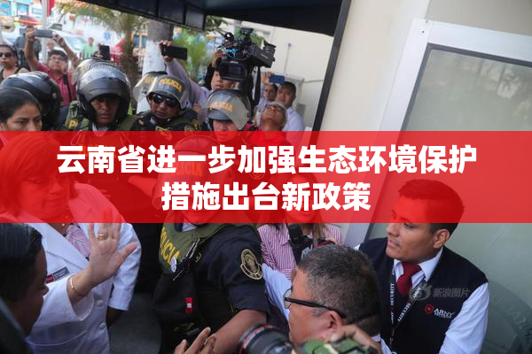 云南省进一步加强生态环境保护措施出台新政策